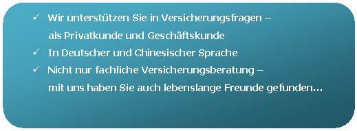 Abgerundetes Rechteck: ü	Wir unterstützen Sie in Versicherungsfragen –   als Privatkunde und Geschäftskunde  ü	In Deutscher und Chinesischer Sprache  ü	Nicht nur fachliche Versicherungsberatung –  mit uns haben Sie auch lebenslange Freunde gefunden…  